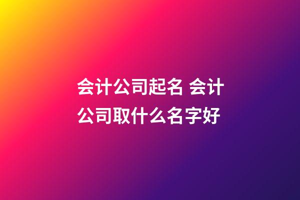 会计公司起名 会计公司取什么名字好-第1张-公司起名-玄机派